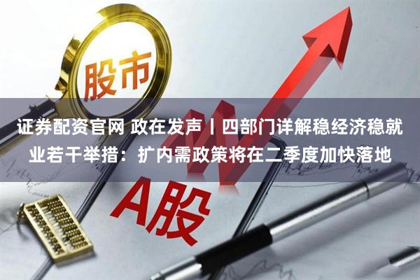 证券配资官网 政在发声丨四部门详解稳经济稳就业若干举措：扩内需政策将在二季度加快落地