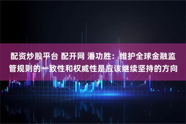 配资炒股平台 配开网 潘功胜：维护全球金融监管规则的一致性和权威性是应该继续坚持的方向