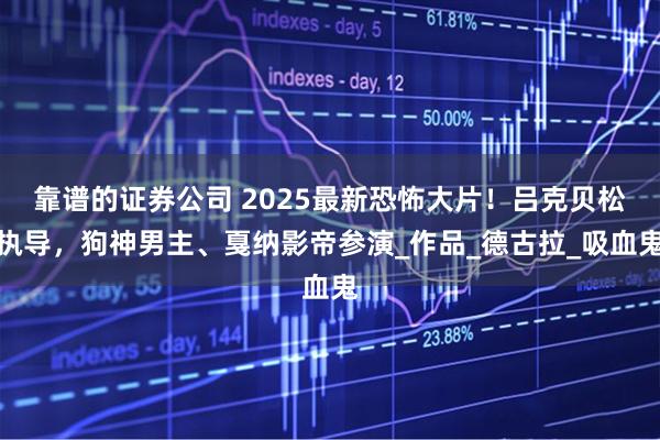 靠谱的证券公司 2025最新恐怖大片！吕克贝松执导，狗神男主、戛纳影帝参演_作品_德古拉_吸血鬼