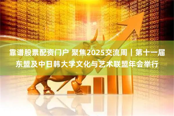 靠谱股票配资门户 聚焦2025交流周｜第十一届东盟及中日韩大学文化与艺术联盟年会举行