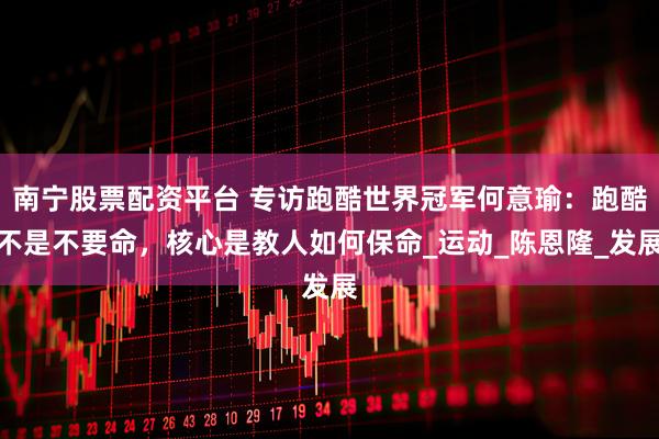 南宁股票配资平台 专访跑酷世界冠军何意瑜：跑酷不是不要命，核心是教人如何保命_运动_陈恩隆_发展