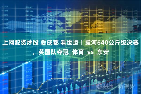 上网配资炒股 爱成都 看世运丨拔河640公斤级决赛，英国队夺冠_体育_vs_东安