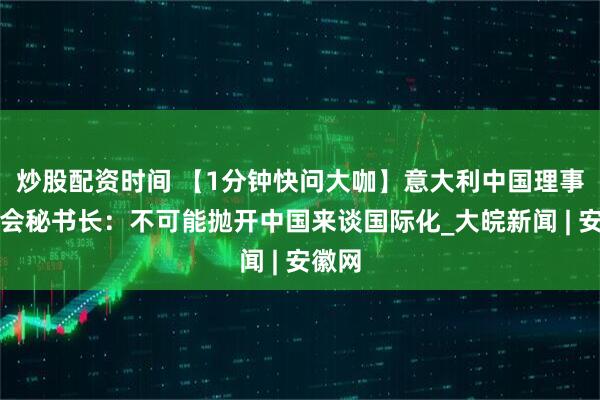炒股配资时间 【1分钟快问大咖】意大利中国理事基金会秘书长：不可能抛开中国来谈国际化_大皖新闻 | 安徽网