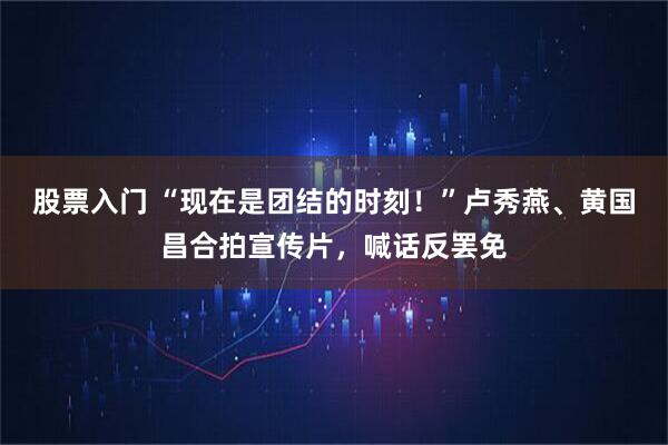 股票入门 “现在是团结的时刻！”卢秀燕、黄国昌合拍宣传片，喊话反罢免