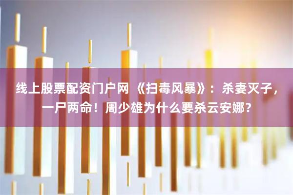 线上股票配资门户网 《扫毒风暴》：杀妻灭子，一尸两命！周少雄为什么要杀云安娜？