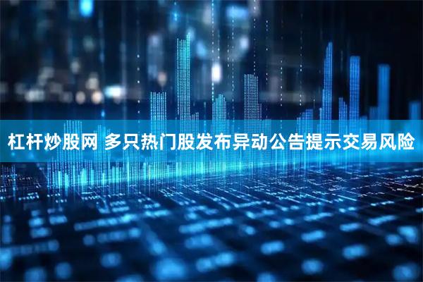 杠杆炒股网 多只热门股发布异动公告提示交易风险