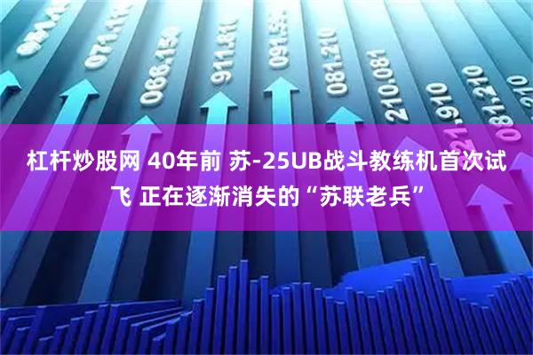 杠杆炒股网 40年前 苏-25UB战斗教练机首次试飞 正在逐渐消失的“苏联老兵”
