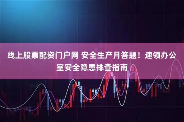 线上股票配资门户网 安全生产月答题！速领办公室安全隐患排查指南