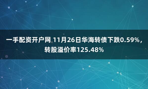 一手配资开户网 11月26日华海转债下跌0.59%，转股溢价率125.48%