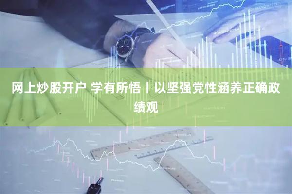 网上炒股开户 学有所悟丨以坚强党性涵养正确政绩观