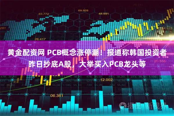 黄金配资网 PCB概念涨停潮！报道称韩国投资者昨日抄底A股，大举买入PCB龙头等