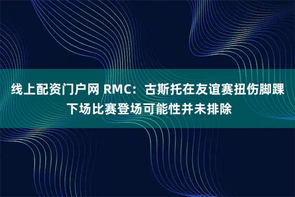 线上配资门户网 RMC：古斯托在友谊赛扭伤脚踝 下场比赛登场可能性并未排除
